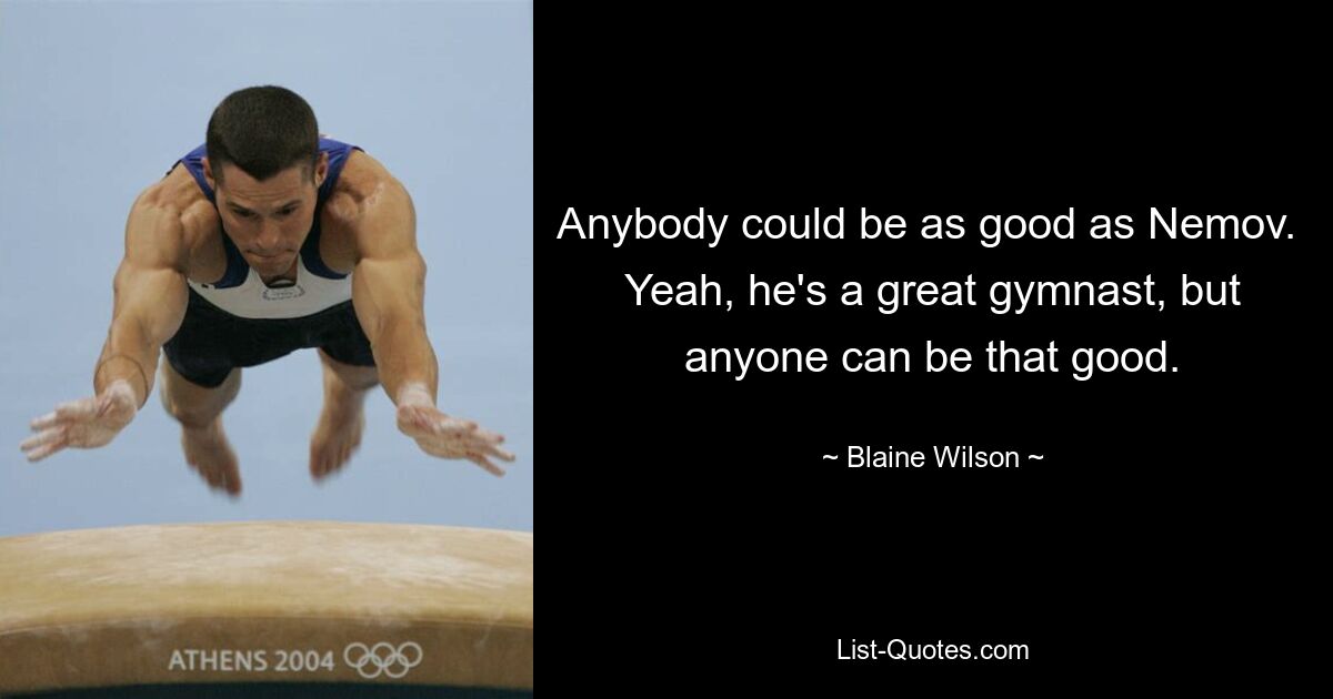 Anybody could be as good as Nemov.  Yeah, he's a great gymnast, but anyone can be that good. — © Blaine Wilson