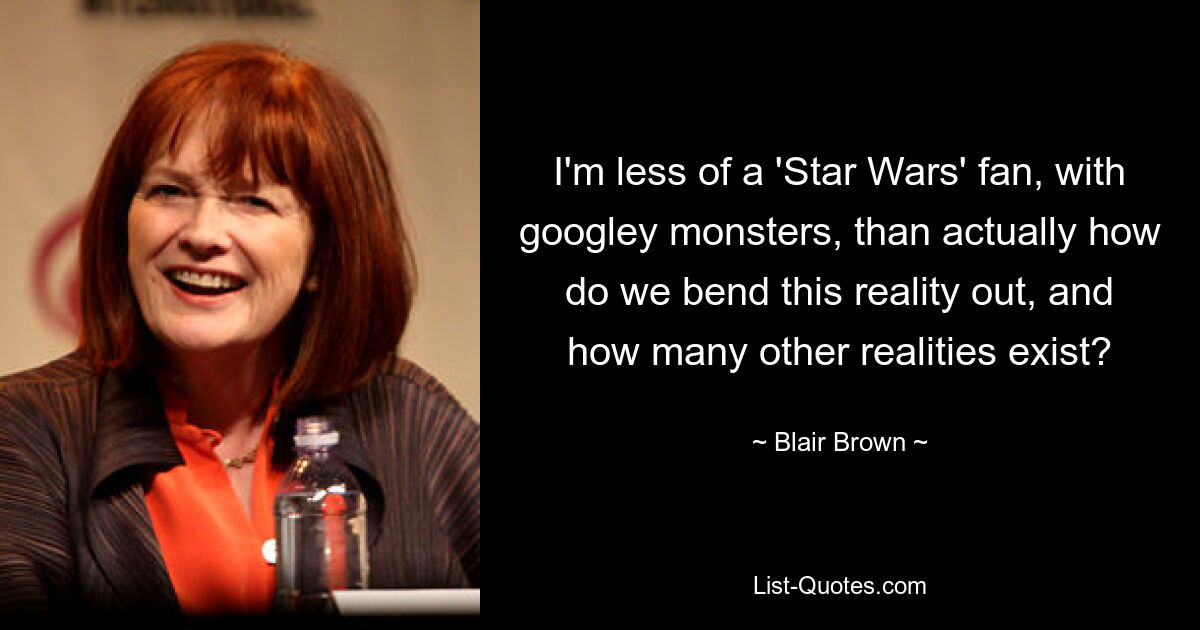 I'm less of a 'Star Wars' fan, with googley monsters, than actually how do we bend this reality out, and how many other realities exist? — © Blair Brown