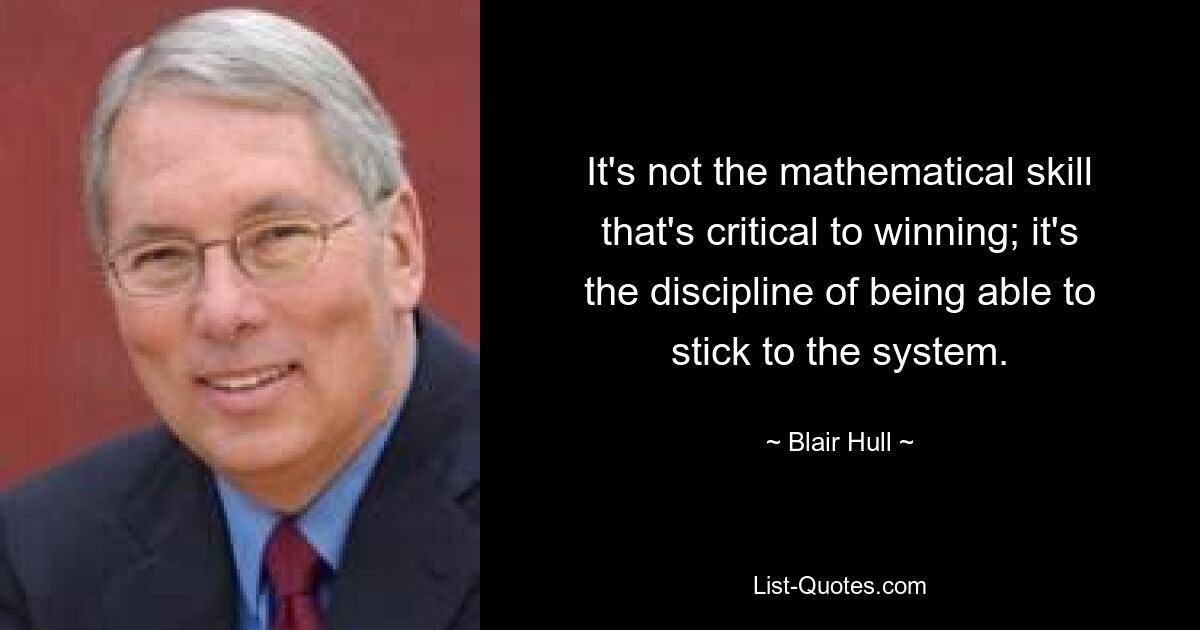 It's not the mathematical skill that's critical to winning; it's the discipline of being able to stick to the system. — © Blair Hull