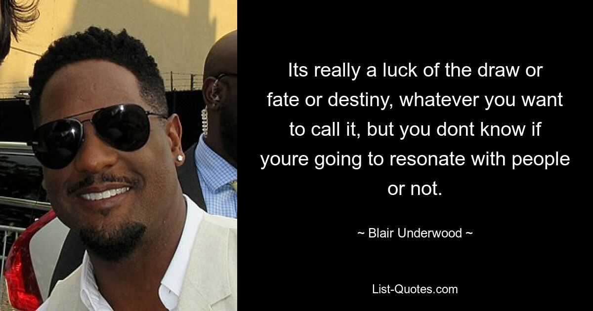 Its really a luck of the draw or fate or destiny, whatever you want to call it, but you dont know if youre going to resonate with people or not. — © Blair Underwood