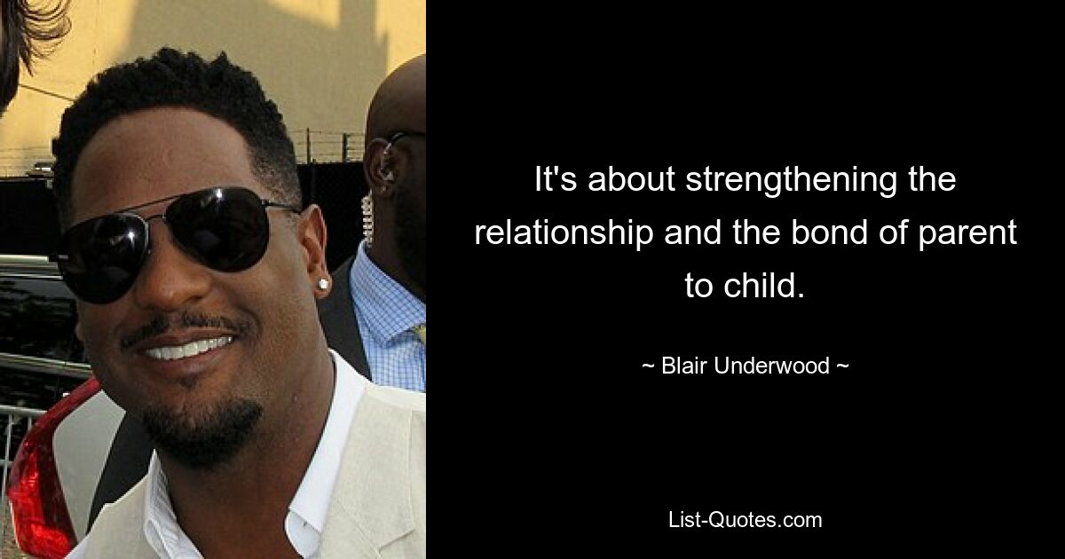 It's about strengthening the relationship and the bond of parent to child. — © Blair Underwood