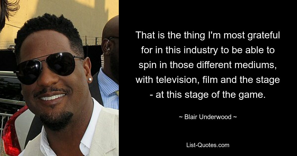 That is the thing I'm most grateful for in this industry to be able to spin in those different mediums, with television, film and the stage - at this stage of the game. — © Blair Underwood