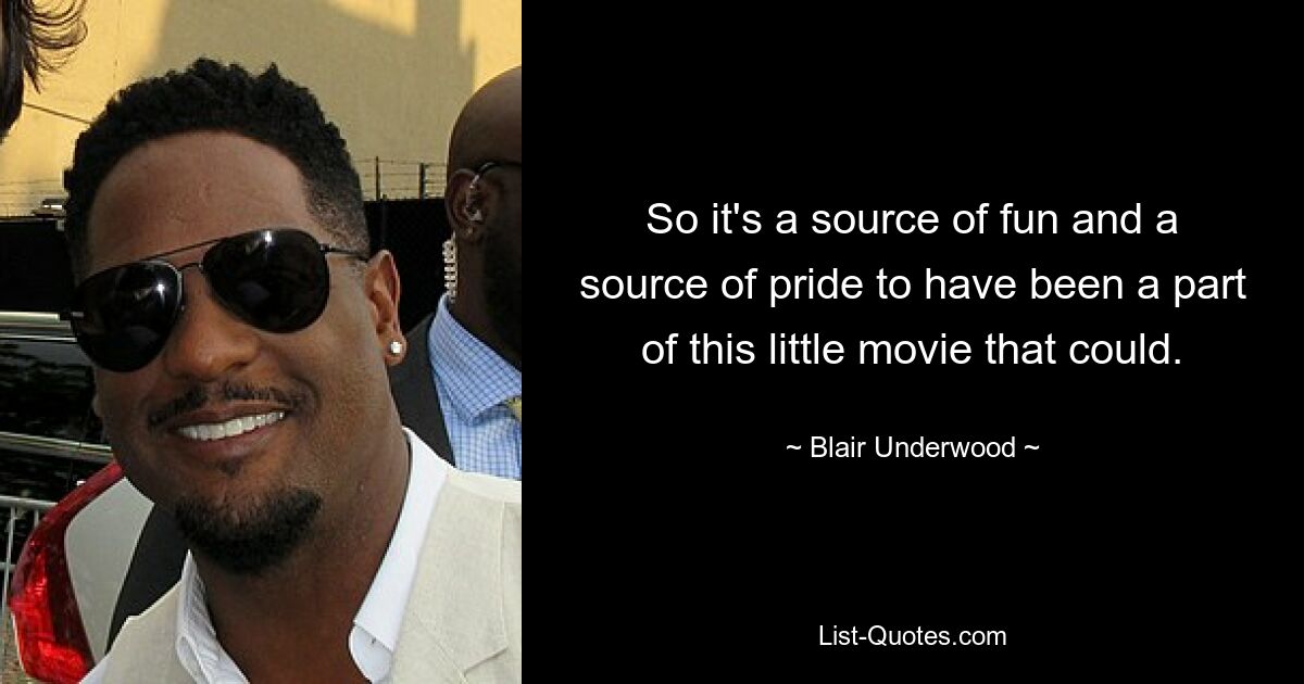 So it's a source of fun and a source of pride to have been a part of this little movie that could. — © Blair Underwood