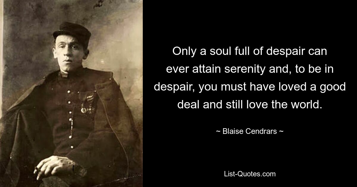 Only a soul full of despair can ever attain serenity and, to be in despair, you must have loved a good deal and still love the world. — © Blaise Cendrars