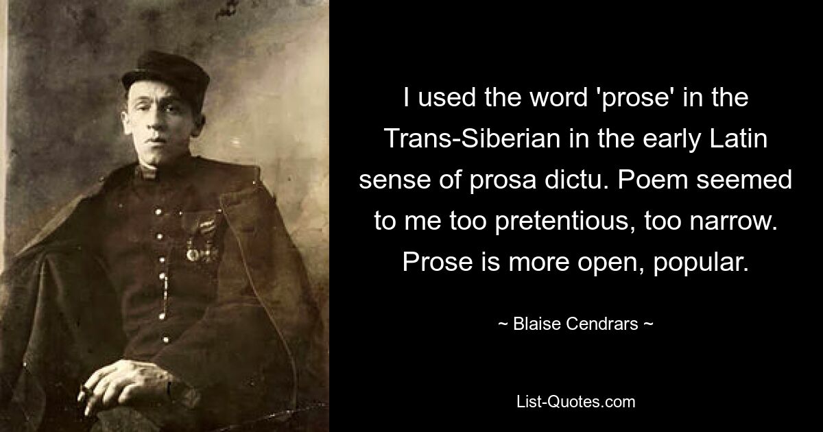 I used the word 'prose' in the Trans-Siberian in the early Latin sense of prosa dictu. Poem seemed to me too pretentious, too narrow. Prose is more open, popular. — © Blaise Cendrars