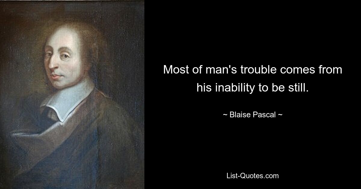 Most of man's trouble comes from his inability to be still. — © Blaise Pascal