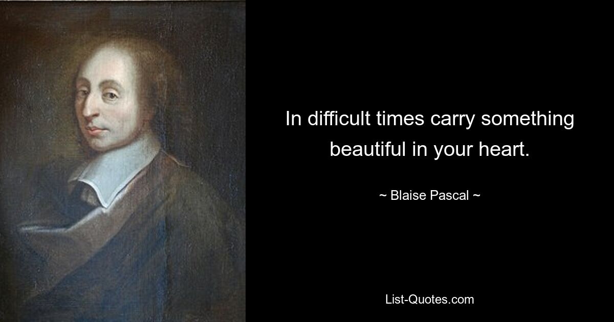 In difficult times carry something beautiful in your heart. — © Blaise Pascal