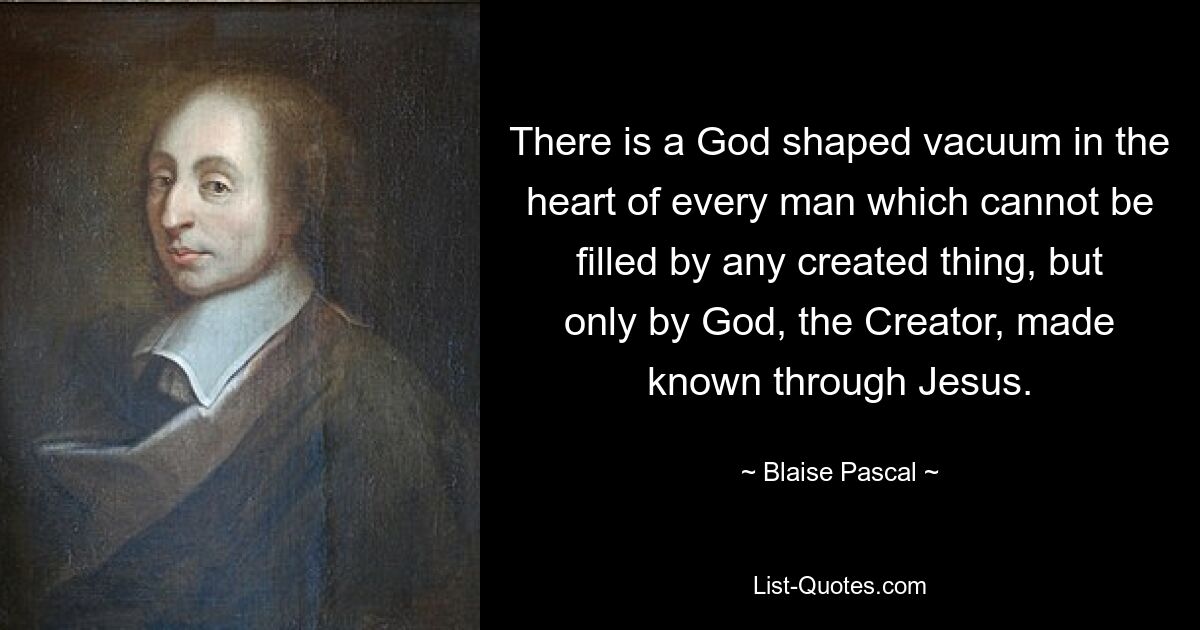 Im Herzen eines jeden Menschen herrscht ein von Gott geschaffenes Vakuum, das durch nichts Geschaffenes gefüllt werden kann, sondern nur durch Gott, den Schöpfer, der durch Jesus bekannt gemacht wurde. — © Blaise Pascal