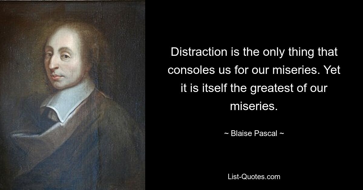 Distraction is the only thing that consoles us for our miseries. Yet it is itself the greatest of our miseries. — © Blaise Pascal