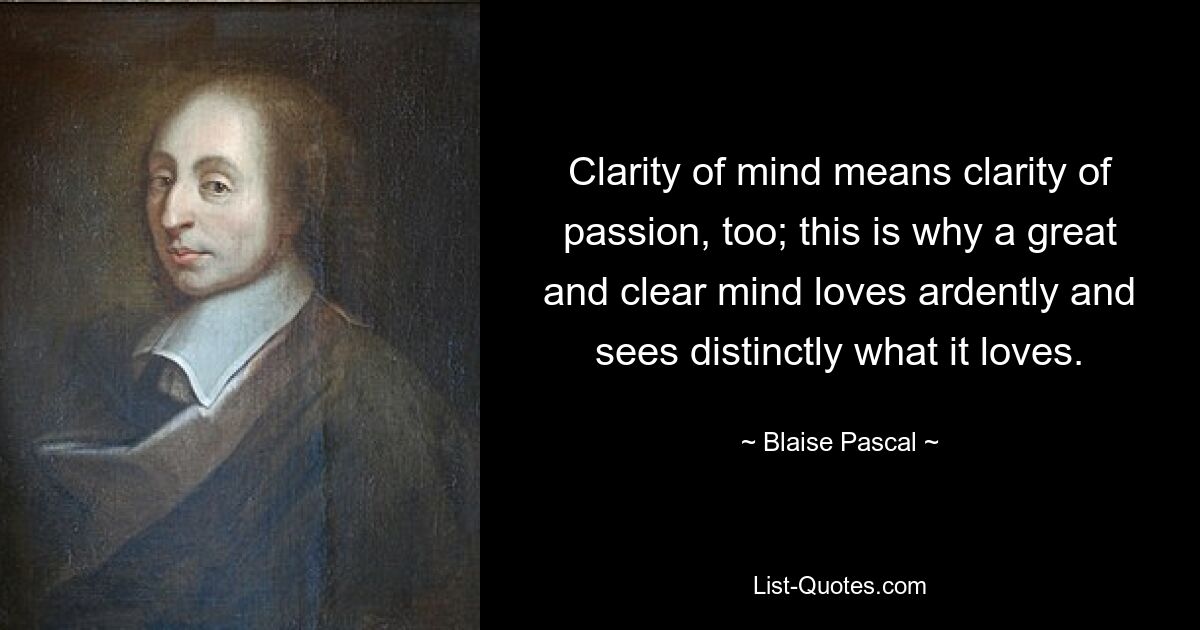 Clarity of mind means clarity of passion, too; this is why a great and clear mind loves ardently and sees distinctly what it loves. — © Blaise Pascal