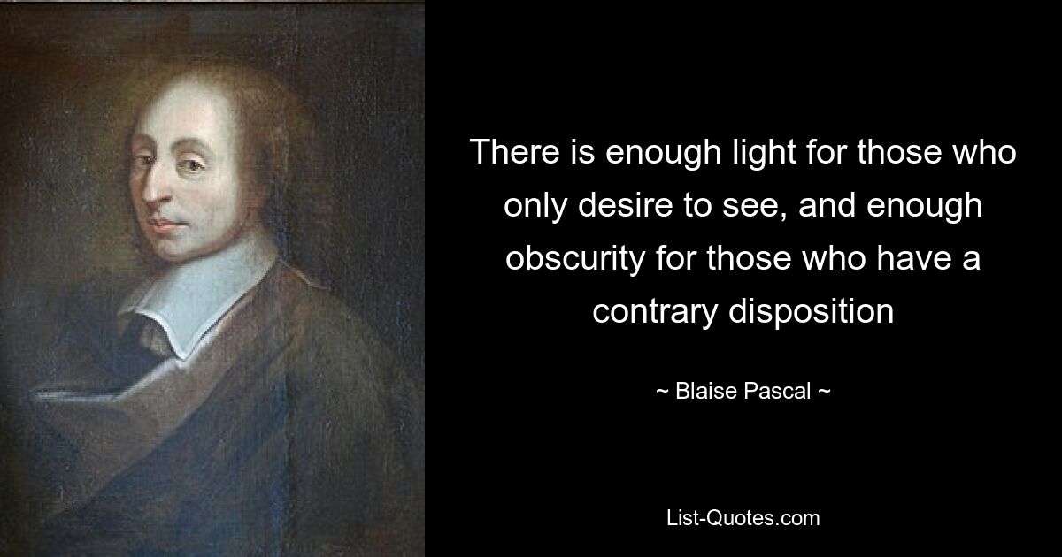 There is enough light for those who only desire to see, and enough obscurity for those who have a contrary disposition — © Blaise Pascal