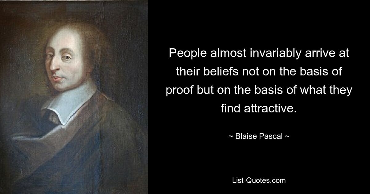 People almost invariably arrive at their beliefs not on the basis of proof but on the basis of what they find attractive. — © Blaise Pascal