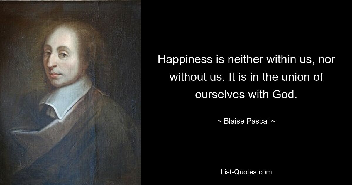 Happiness is neither within us, nor without us. It is in the union of ourselves with God. — © Blaise Pascal