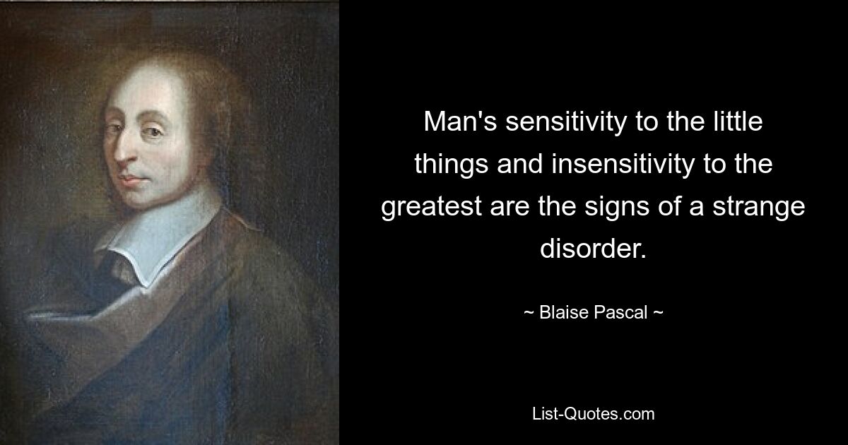 Man's sensitivity to the little things and insensitivity to the greatest are the signs of a strange disorder. — © Blaise Pascal