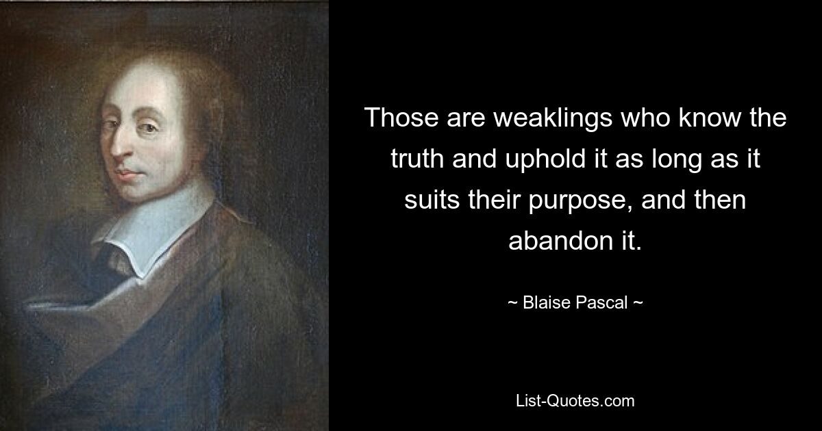 Those are weaklings who know the truth and uphold it as long as it suits their purpose, and then abandon it. — © Blaise Pascal