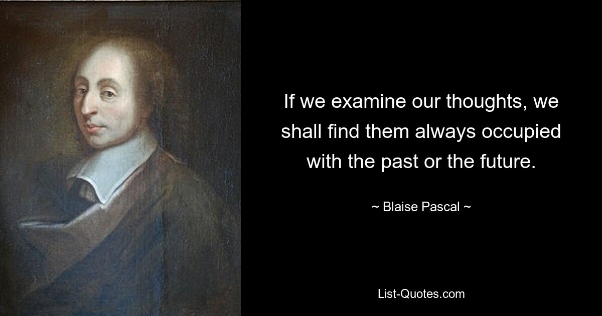 If we examine our thoughts, we shall find them always occupied with the past or the future. — © Blaise Pascal