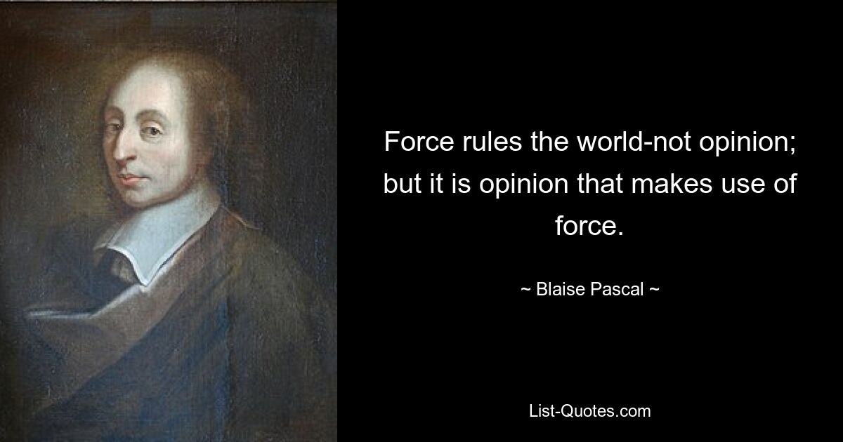 Force rules the world-not opinion; but it is opinion that makes use of force. — © Blaise Pascal