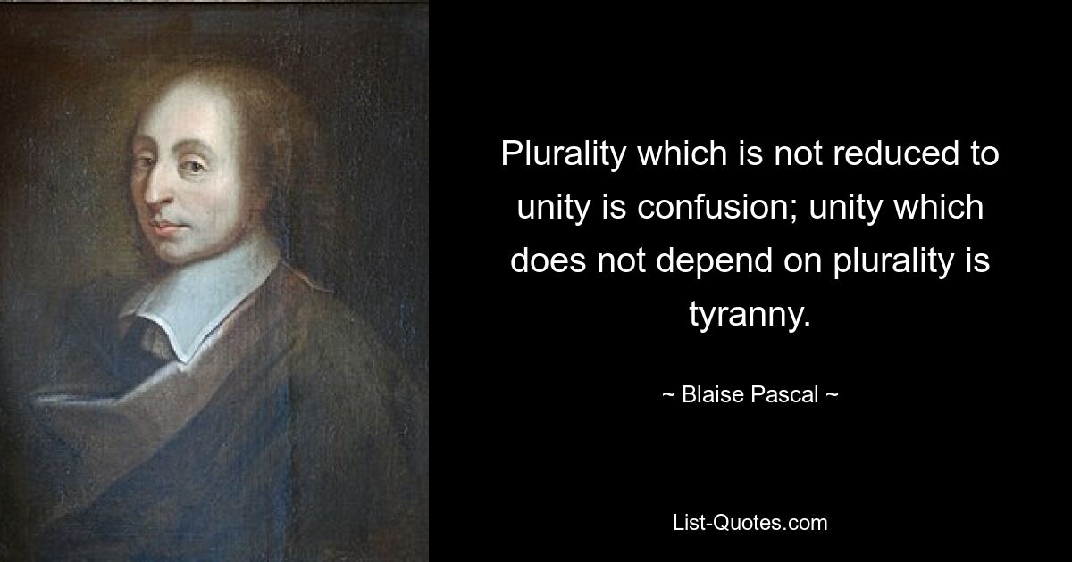 Plurality which is not reduced to unity is confusion; unity which does not depend on plurality is tyranny. — © Blaise Pascal