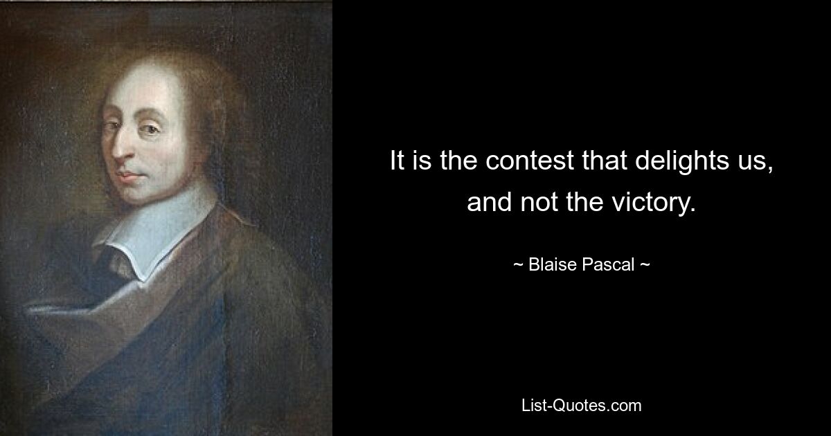 It is the contest that delights us, and not the victory. — © Blaise Pascal