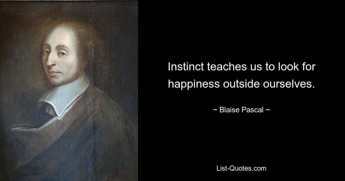 Instinct teaches us to look for happiness outside ourselves. — © Blaise Pascal