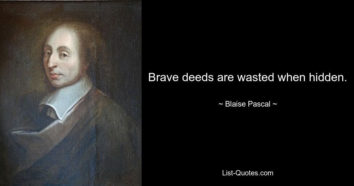 Brave deeds are wasted when hidden. — © Blaise Pascal