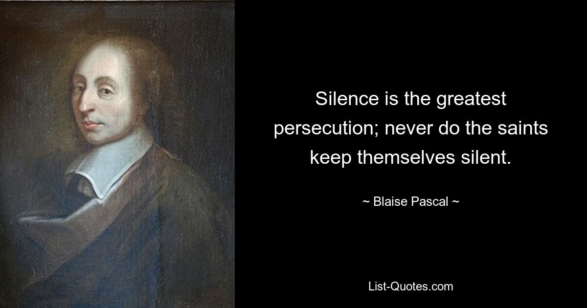 Silence is the greatest persecution; never do the saints keep themselves silent. — © Blaise Pascal