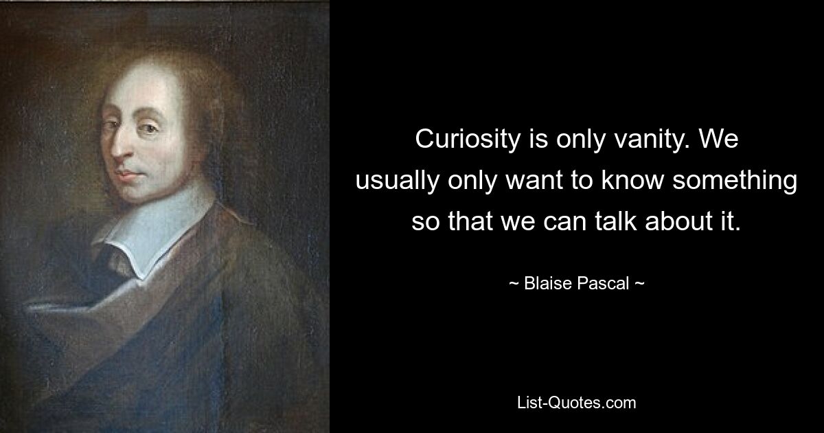 Curiosity is only vanity. We usually only want to know something so that we can talk about it. — © Blaise Pascal