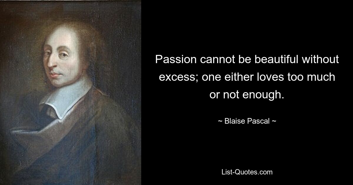 Passion cannot be beautiful without excess; one either loves too much or not enough. — © Blaise Pascal