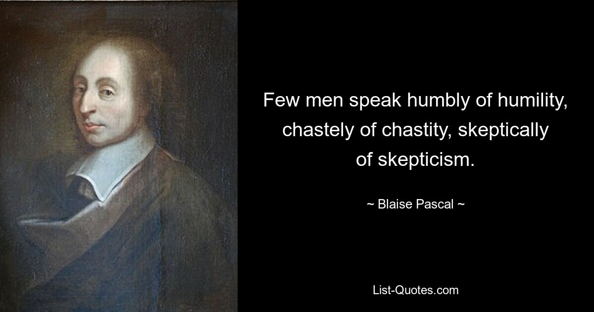 Few men speak humbly of humility, chastely of chastity, skeptically of skepticism. — © Blaise Pascal