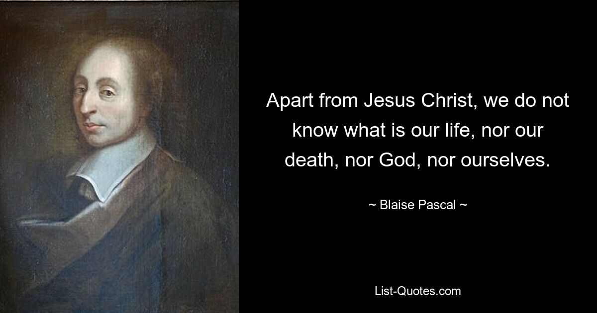 Apart from Jesus Christ, we do not know what is our life, nor our death, nor God, nor ourselves. — © Blaise Pascal