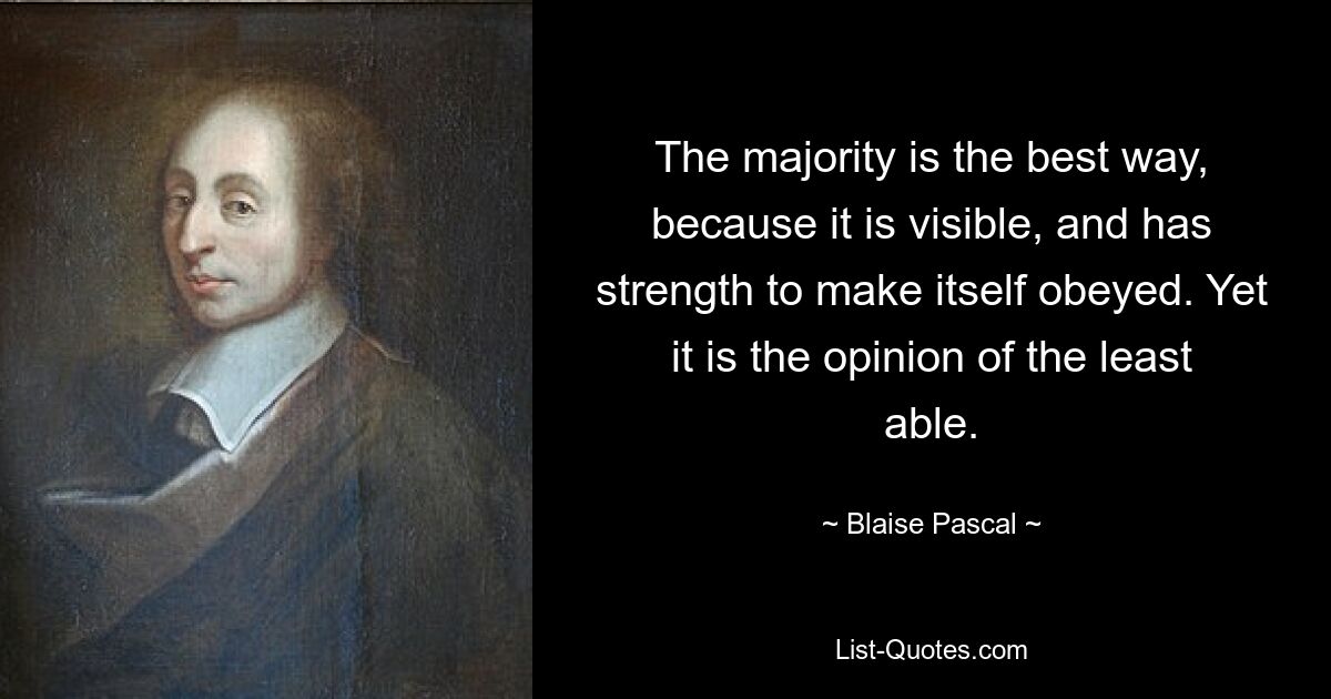 The majority is the best way, because it is visible, and has strength to make itself obeyed. Yet it is the opinion of the least able. — © Blaise Pascal