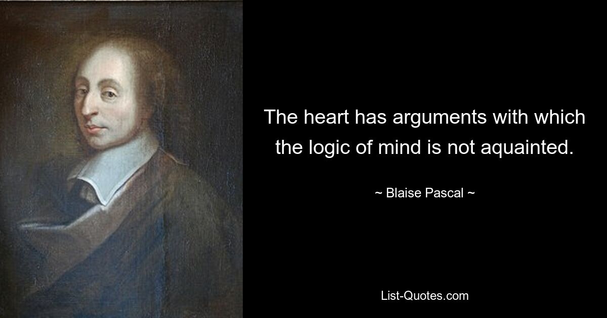 The heart has arguments with which the logic of mind is not aquainted. — © Blaise Pascal