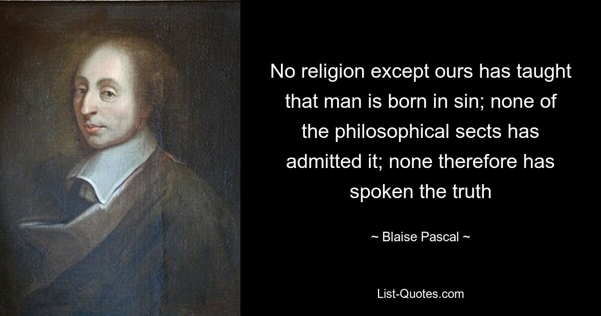 No religion except ours has taught that man is born in sin; none of the philosophical sects has admitted it; none therefore has spoken the truth — © Blaise Pascal