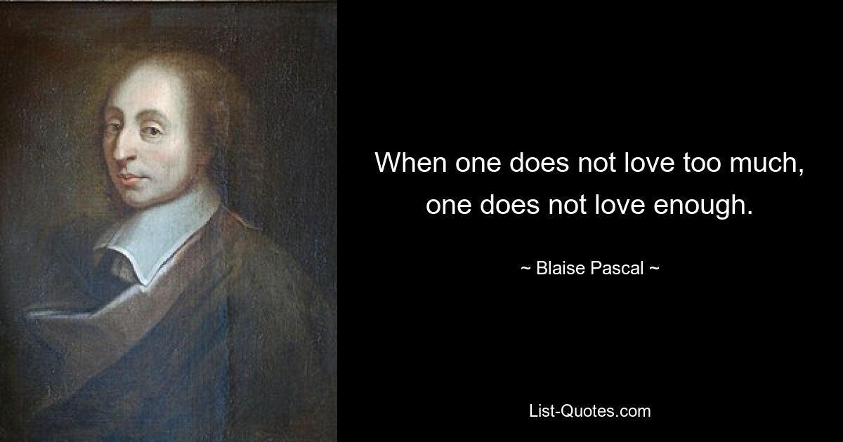 When one does not love too much, one does not love enough. — © Blaise Pascal