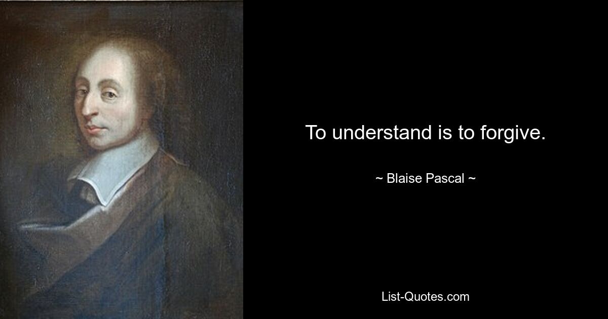 To understand is to forgive. — © Blaise Pascal