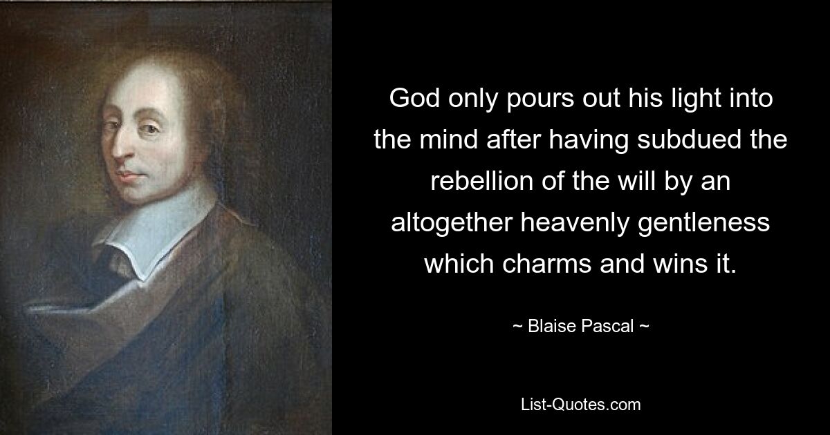 God only pours out his light into the mind after having subdued the rebellion of the will by an altogether heavenly gentleness which charms and wins it. — © Blaise Pascal