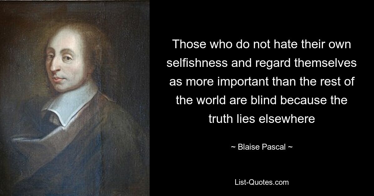 Те, кто не ненавидит свой эгоизм и считает себя более важным, чем остальной мир, слепы, потому что истина находится в другом месте — © Блез Паскаль