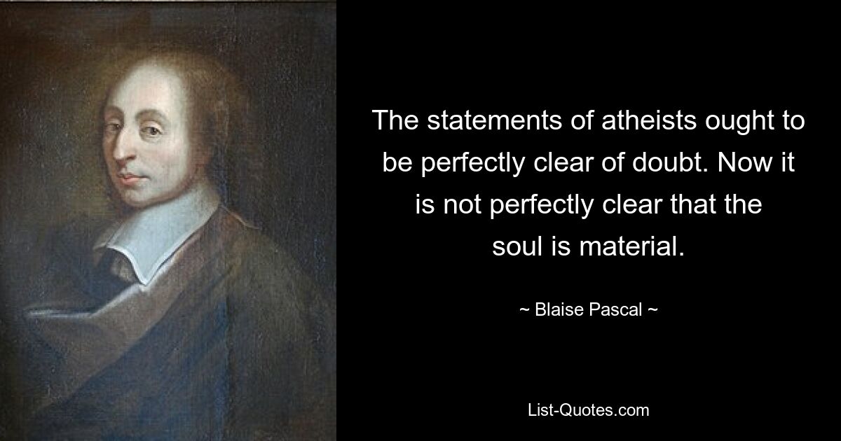 The statements of atheists ought to be perfectly clear of doubt. Now it is not perfectly clear that the soul is material. — © Blaise Pascal