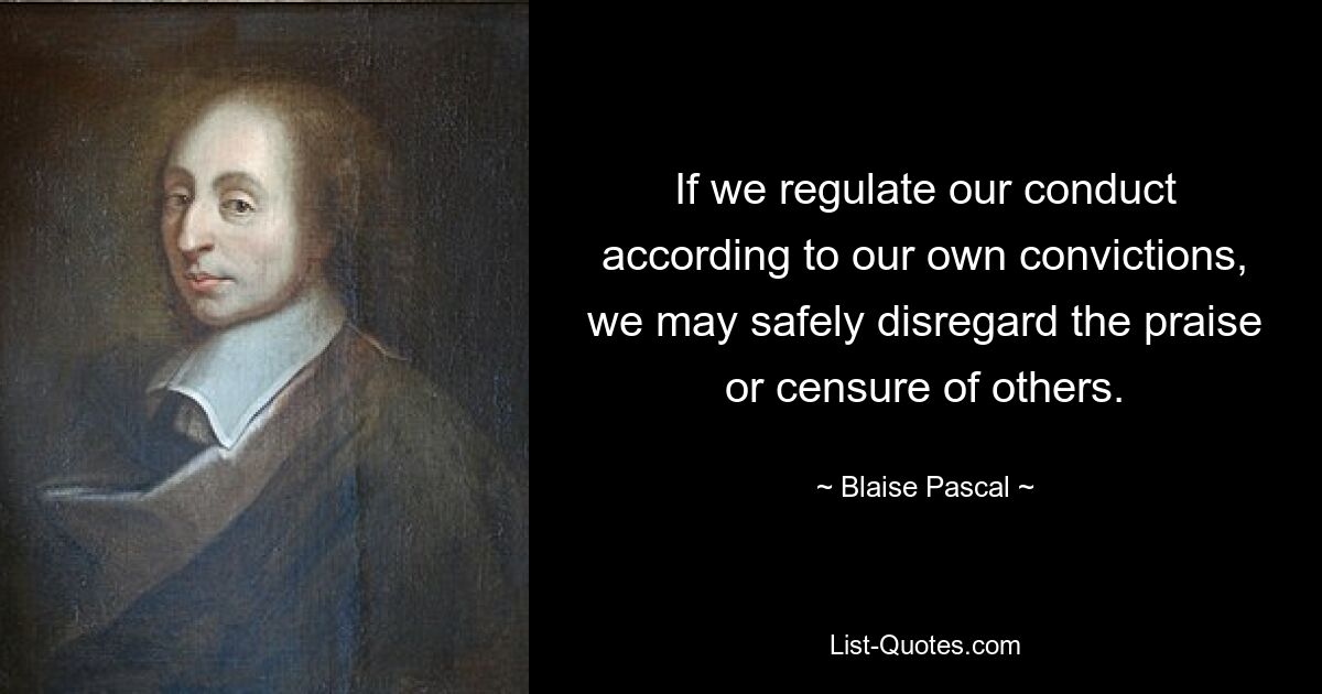 If we regulate our conduct according to our own convictions, we may safely disregard the praise or censure of others. — © Blaise Pascal