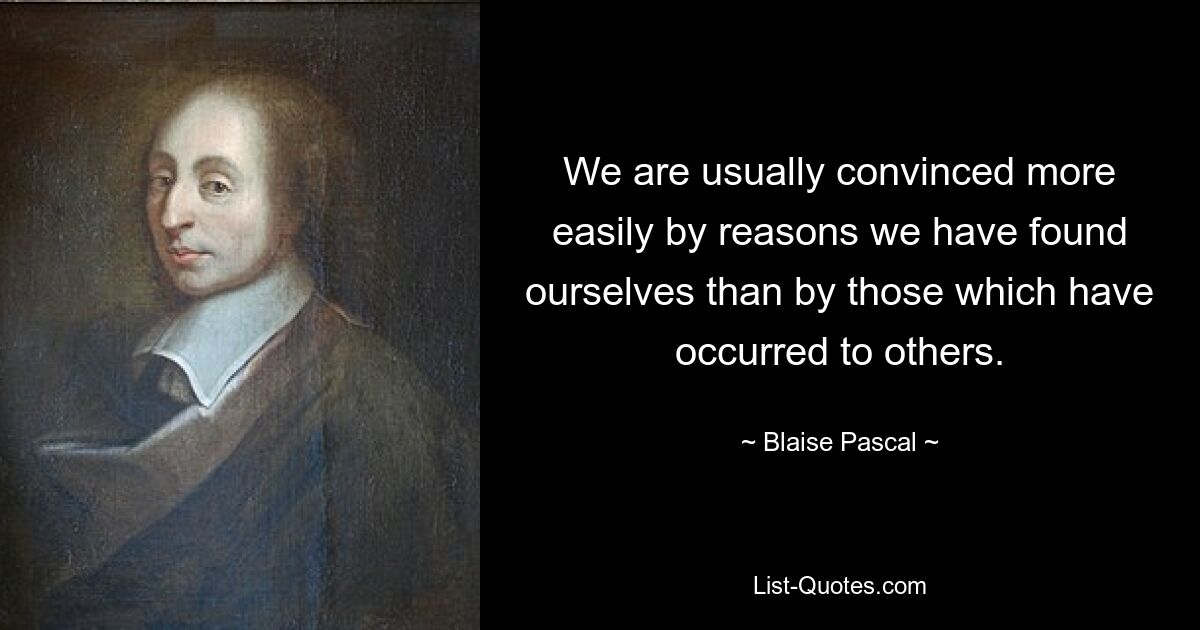 We are usually convinced more easily by reasons we have found ourselves than by those which have occurred to others. — © Blaise Pascal