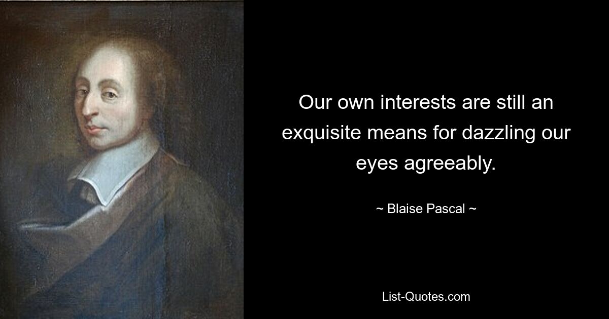 Our own interests are still an exquisite means for dazzling our eyes agreeably. — © Blaise Pascal