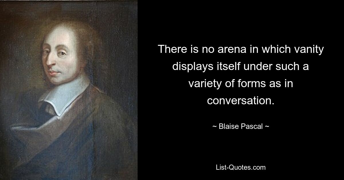 There is no arena in which vanity displays itself under such a variety of forms as in conversation. — © Blaise Pascal