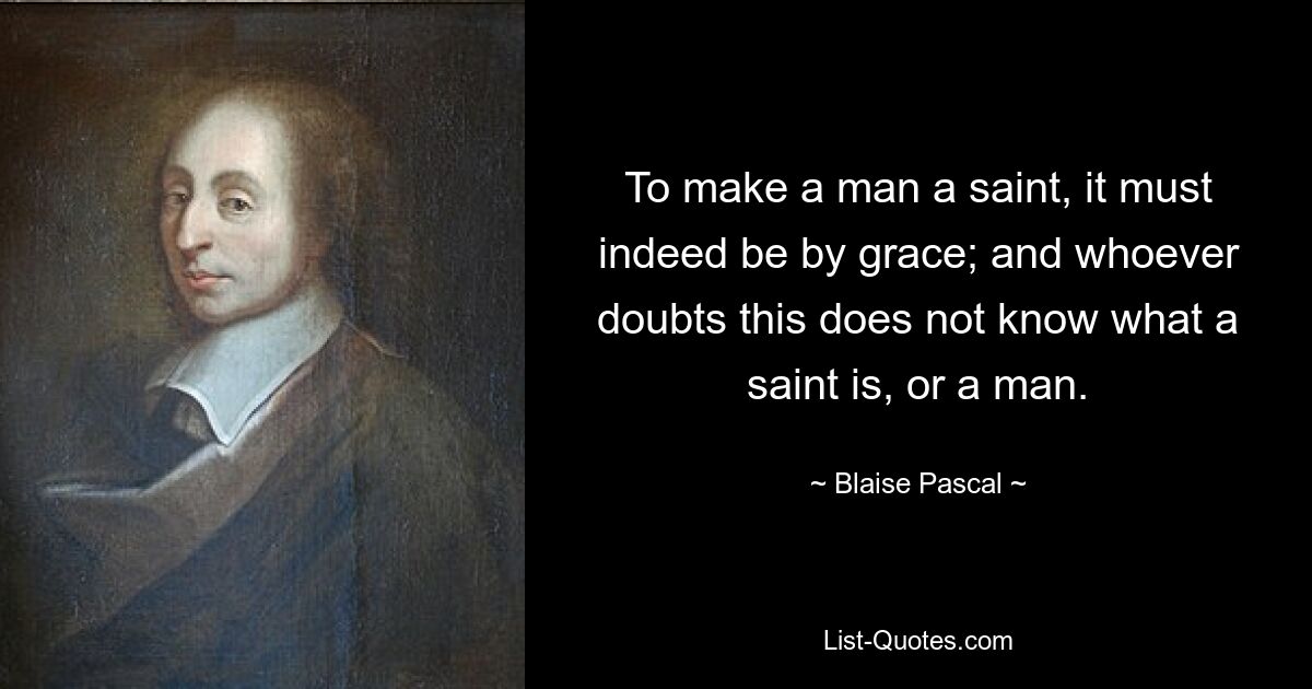 To make a man a saint, it must indeed be by grace; and whoever doubts this does not know what a saint is, or a man. — © Blaise Pascal