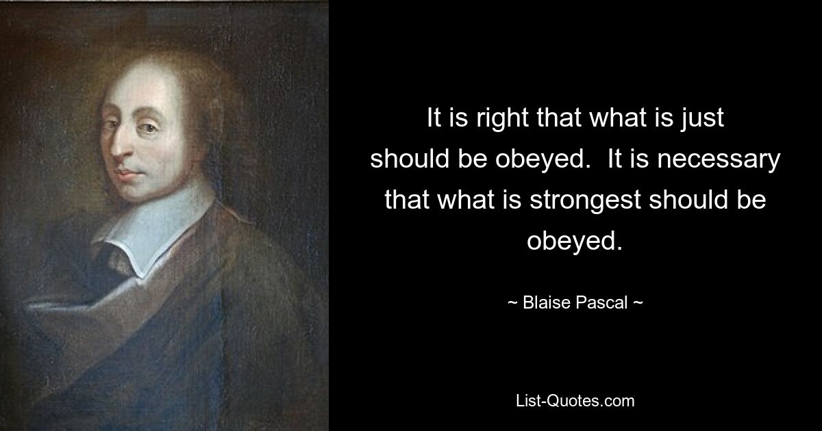 It is right that what is just should be obeyed.  It is necessary that what is strongest should be obeyed. — © Blaise Pascal