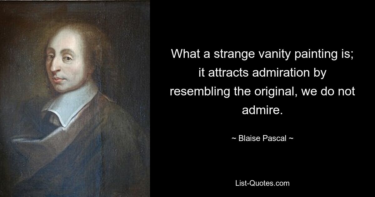 What a strange vanity painting is; it attracts admiration by resembling the original, we do not admire. — © Blaise Pascal