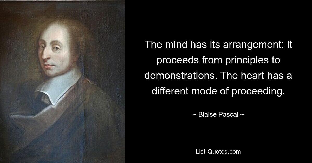 The mind has its arrangement; it proceeds from principles to demonstrations. The heart has a different mode of proceeding. — © Blaise Pascal