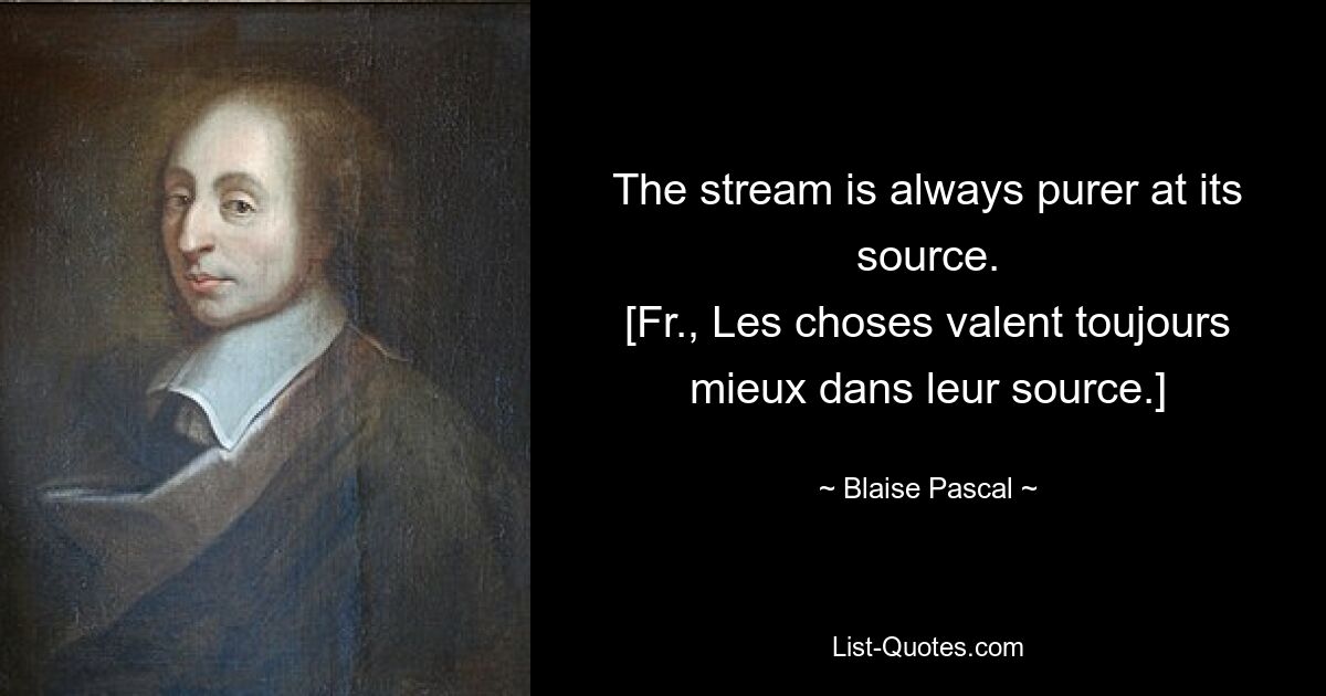 Der Strom ist an seiner Quelle immer reiner. [Französisch: Les selected valent toujours mieux dans leur source.] – © Blaise Pascal 