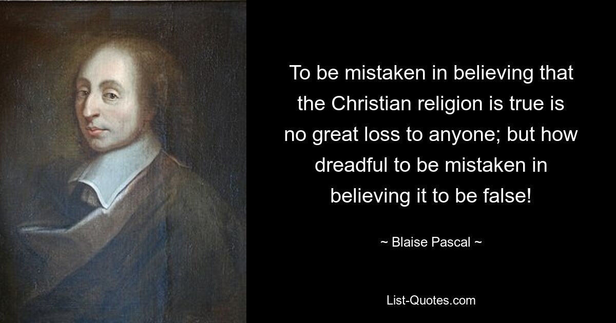 To be mistaken in believing that the Christian religion is true is no great loss to anyone; but how dreadful to be mistaken in believing it to be false! — © Blaise Pascal