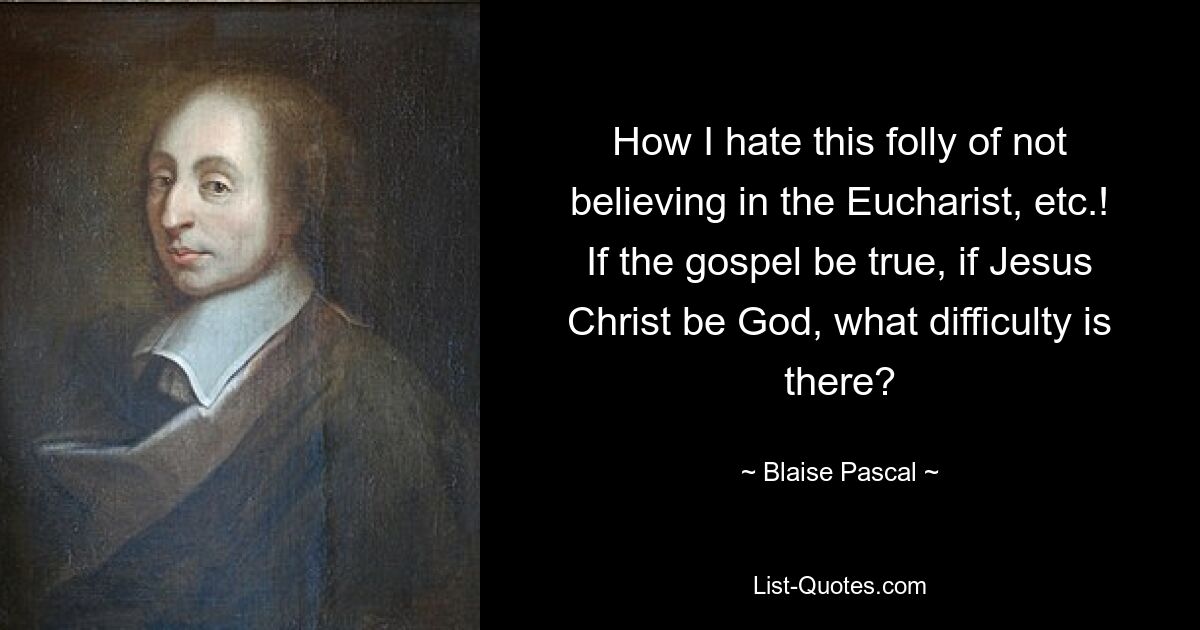 How I hate this folly of not believing in the Eucharist, etc.! If the gospel be true, if Jesus Christ be God, what difficulty is there? — © Blaise Pascal