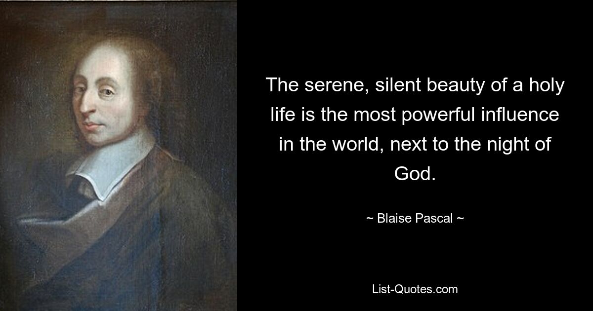 The serene, silent beauty of a holy life is the most powerful influence in the world, next to the night of God. — © Blaise Pascal